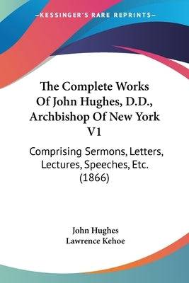 The Complete Works Of John Hughes, D.D., Archbishop Of New York V1: Comprising Sermons, Letters, Lectures, Speeches, Etc. (1866) Paperback Kessinger Publishing