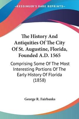 The History And Antiquities Of The City Of St. Augustine, Florida, Founded A.D. 1565: Comprising Some Of The Most Interesting Portions Of The Early Hi Paperback Kessinger Publishing