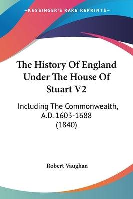 The History Of England Under The House Of Stuart V2: Including The Commonwealth, A.D. 1603-1688 (1840) Paperback Kessinger Publishing