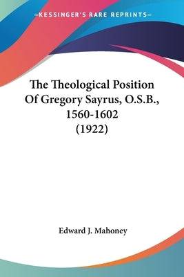 The Theological Position Of Gregory Sayrus, O.S.B., 1560-1602 (1922) Paperback Kessinger Publishing
