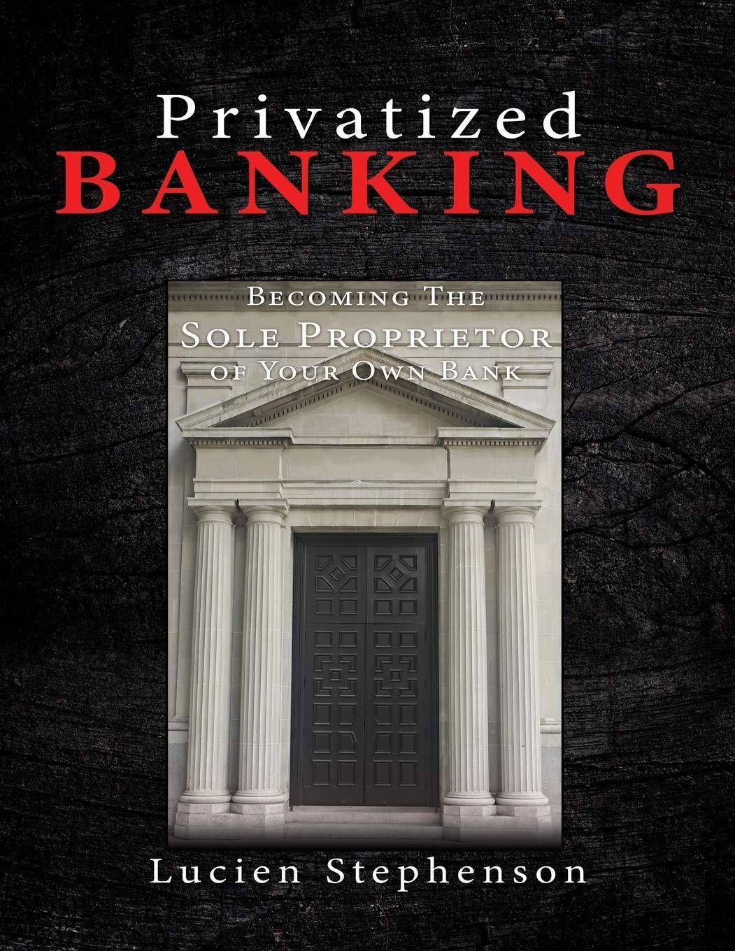 Privatized BANKING: Becoming The Sole Proprietor of Your Own Bank Business and Investments Lucien Stephenson