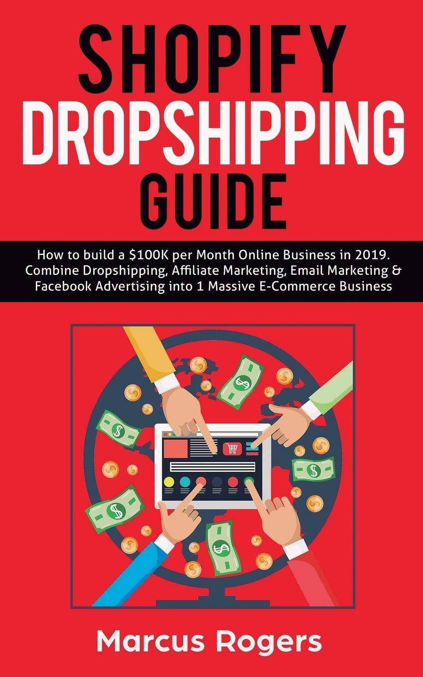 Shopify Dropshipping Guide: How to build a $100K per Month Online Business in 2019. Combine Dropshipping, Affiliate Marketing, Email Marketing & F Business and Investments Marcus Rogers