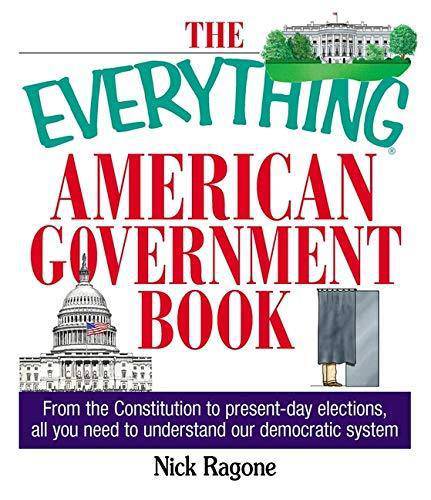 The Everything American Government Book: From the Constitution to Present-Day Elections, All You Need to Understand Our Democratic System Politics & Social Sciences Nick Ragone