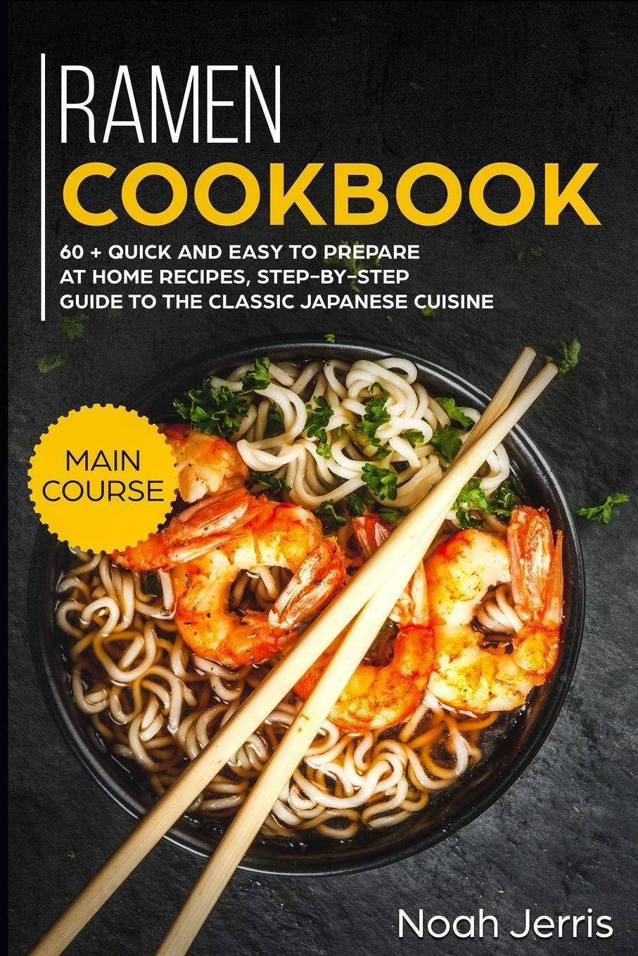 Ramen Cookbook: Main Course - 60 + Quick and Easy to Prepare at Home Recipes, Step-By-Step Guide to the Classic Japanese Cuisine Cookbooks | Food & Wine Noah Jerris