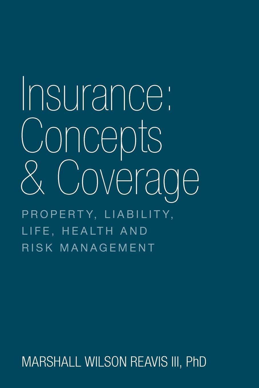 Insurance: Concepts & Coverage: Property, Liability, Life, Health and Risk Management Finance & Insurance PhD Marshall Wilson Reavis III