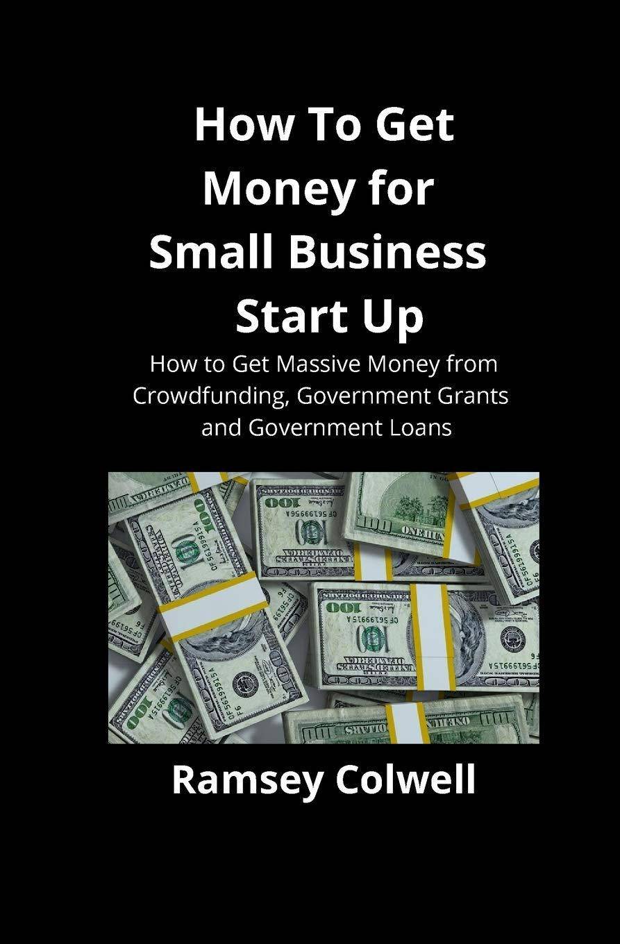 How To Get Money for Small Business Start Up: How to Get Massive Money from Crowdfunding, Government Grants and Government Loans Business & Money Ramsey Colwell