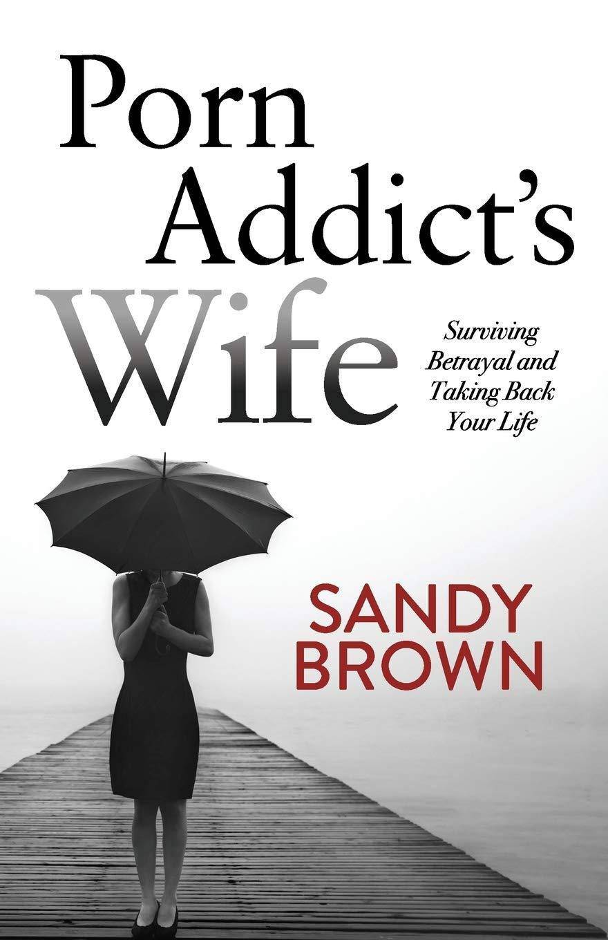 Porn Addict's Wife: Surviving Betrayal and Taking Back Your Life Addiction & Recovery Sandy Brown