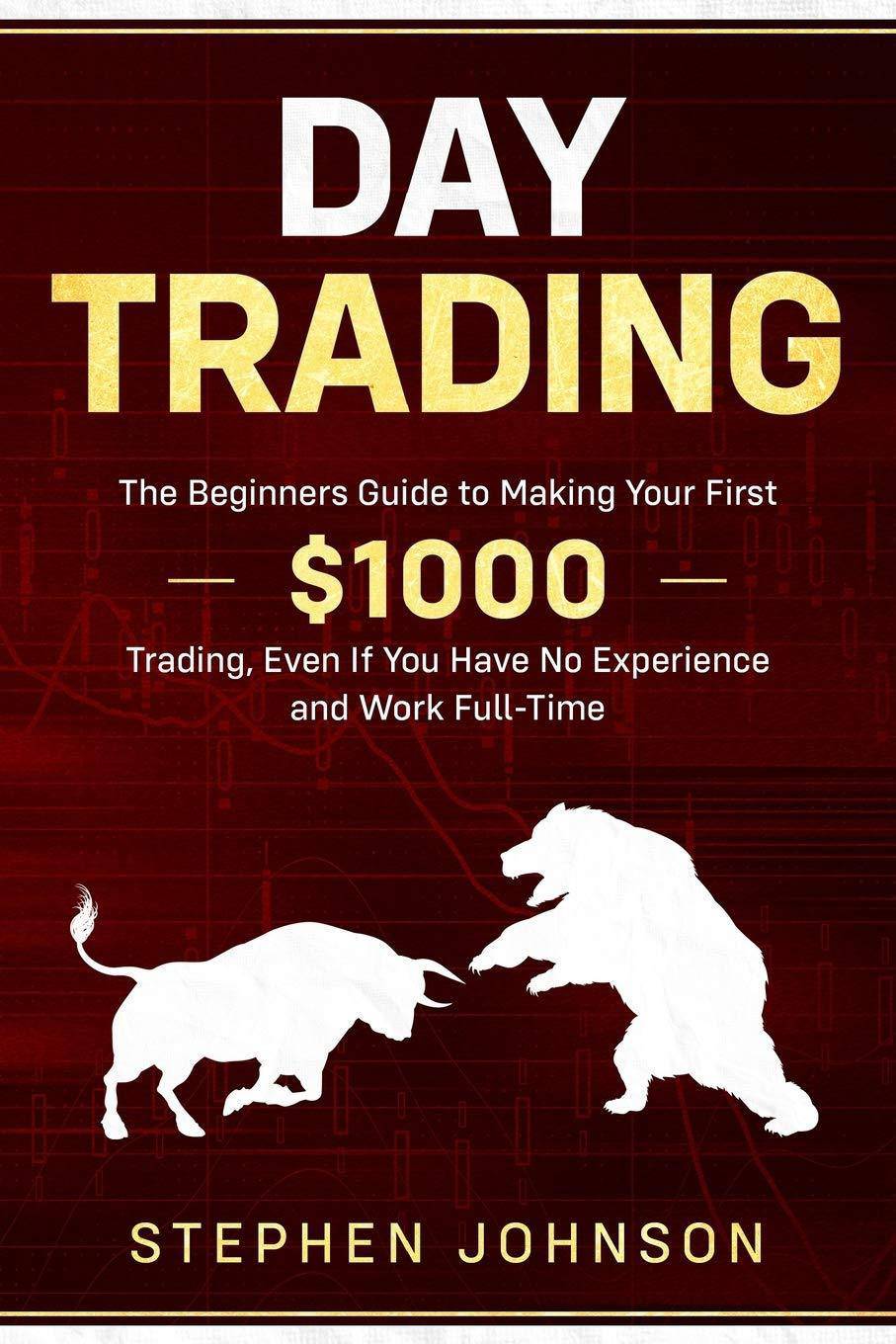 Day Trading: The Beginners Guide to Making Your First $1000 Trading, Even If You Have No Experience and Work Full-Time Business & Money Stephen Johnson