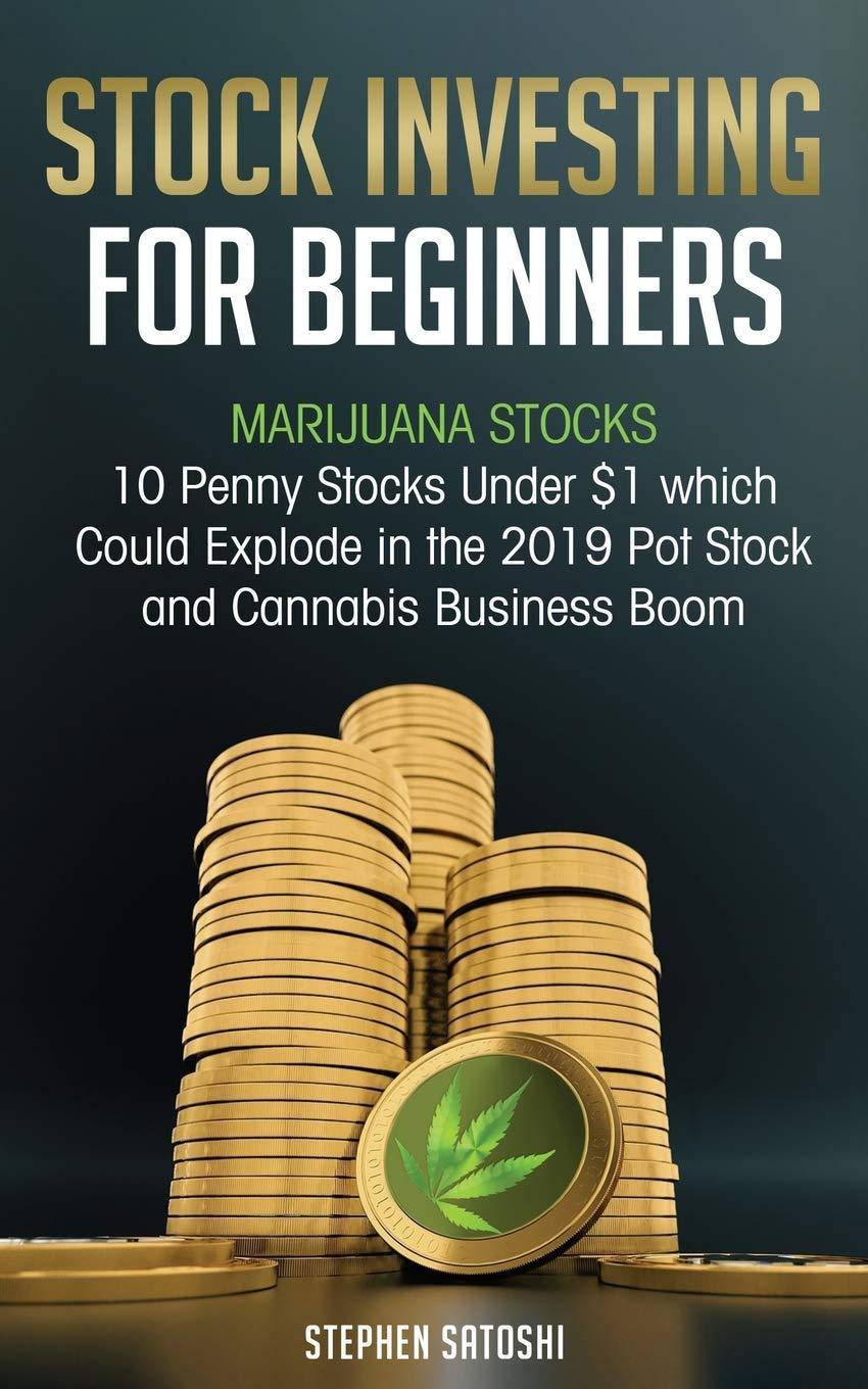 Stock Investing for Beginners: Marijuana Stocks - 10 Penny Stocks Under $1 which Could Explode in the 2019 Pot Stock and Cannabis Business Boom Business & Money Stephen Satoshi