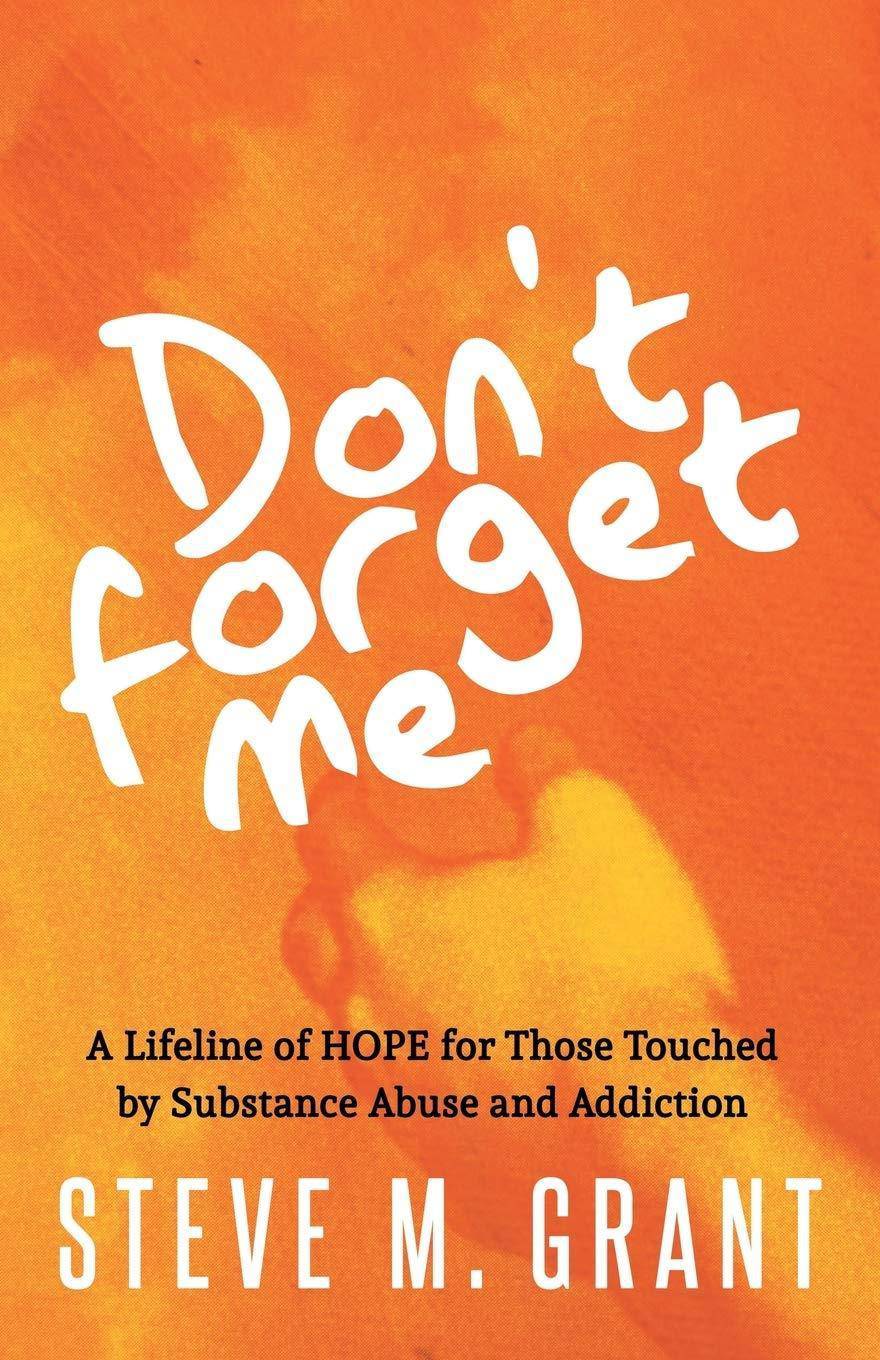Don't Forget Me: A Lifeline of Hope for Those Touched by Substance Abuse and Addiction Self Help Steve M. Grant