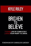 Broken To Believe: Finding Life By Completely Losing Your Heart To Jesus Kyle Riley