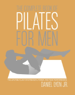 The Complete Book of Pilates for Men: The Lifetime Plan for Strength, Power & Peak Performance Daniel Lyon