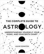 The Complete Guide to Astrology: Understanding Yourself, Your Signs, and Your Birth Chart Louise Edington