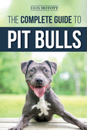 The Complete Guide to Pit Bulls: Finding, Raising, Feeding, Training, Exercising, Grooming, and Loving your new Pit Bull Dog Erin Hotovy