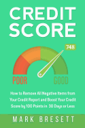 Credit Score: How to Remove All Negative Items from Your Credit Report and Boost Your Credit Score by 100 Points in 30 Days or Less Mark Bresett