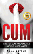 CUM - Pocket Guide On How To Make Her Come & Orgasm: The Dark Arts Of Female Arousal, Orgasmic Sex Positions To Make Her Come & Last Longer In Bed! Alex Xavier