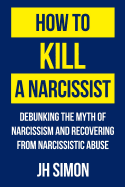 How To Kill A Narcissist: Debunking The Myth Of Narcissism And Recovering From Narcissistic Abuse sureshotbooks.com