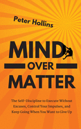 Mind Over Matter: The Self-Discipline to Execute Without Excuses, Control Your Impulses, and Keep Going When You Want to Give Up sureshotbooks.com