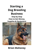 Starting a Dog Breeding Business: Step by Step How to Get Money, Supplies & Equipment sureshotbooks.com