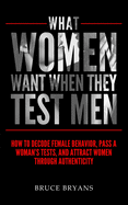 What Women Want When They Test Men: How To Decode Female Behavior, Pass A Woman's Tests, And Attract Women Through Authenticity sureshotbooks.com