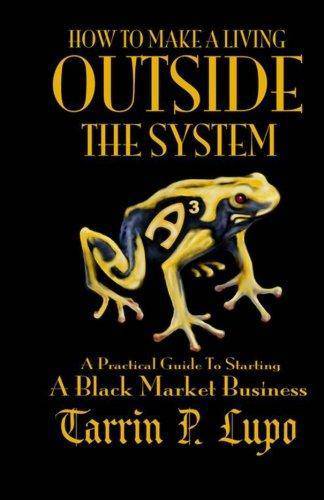 How to Make a Living Outside the System: A Practical Guide to Starting a Black Market Business Business and Investments Tarrin P. Lupo