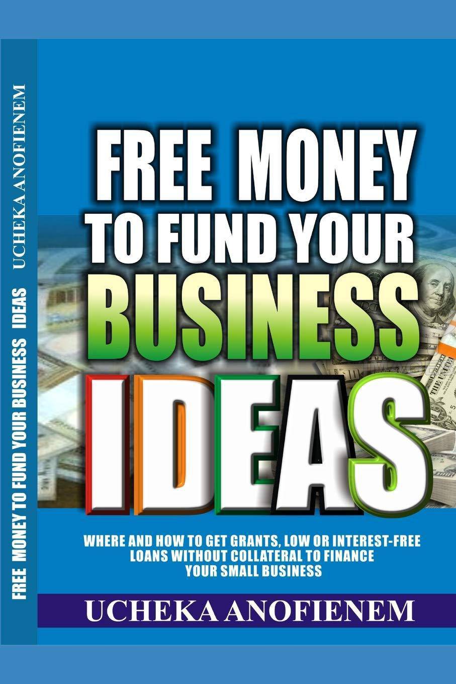 Free Money to Fund Your Business Ideas: Where and How to Get Grants, Low or Interest-Free Loans without Collateral to Finance your Small Business Business & Money Ucheka Anofienem