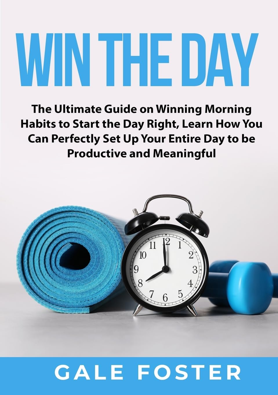 Win the Day: The Ultimate Guide on Winning Morning Habits to Start the Day Right, Learn How You Can Perfectly Set Up Your Entire Day to be Productive and Meaningful