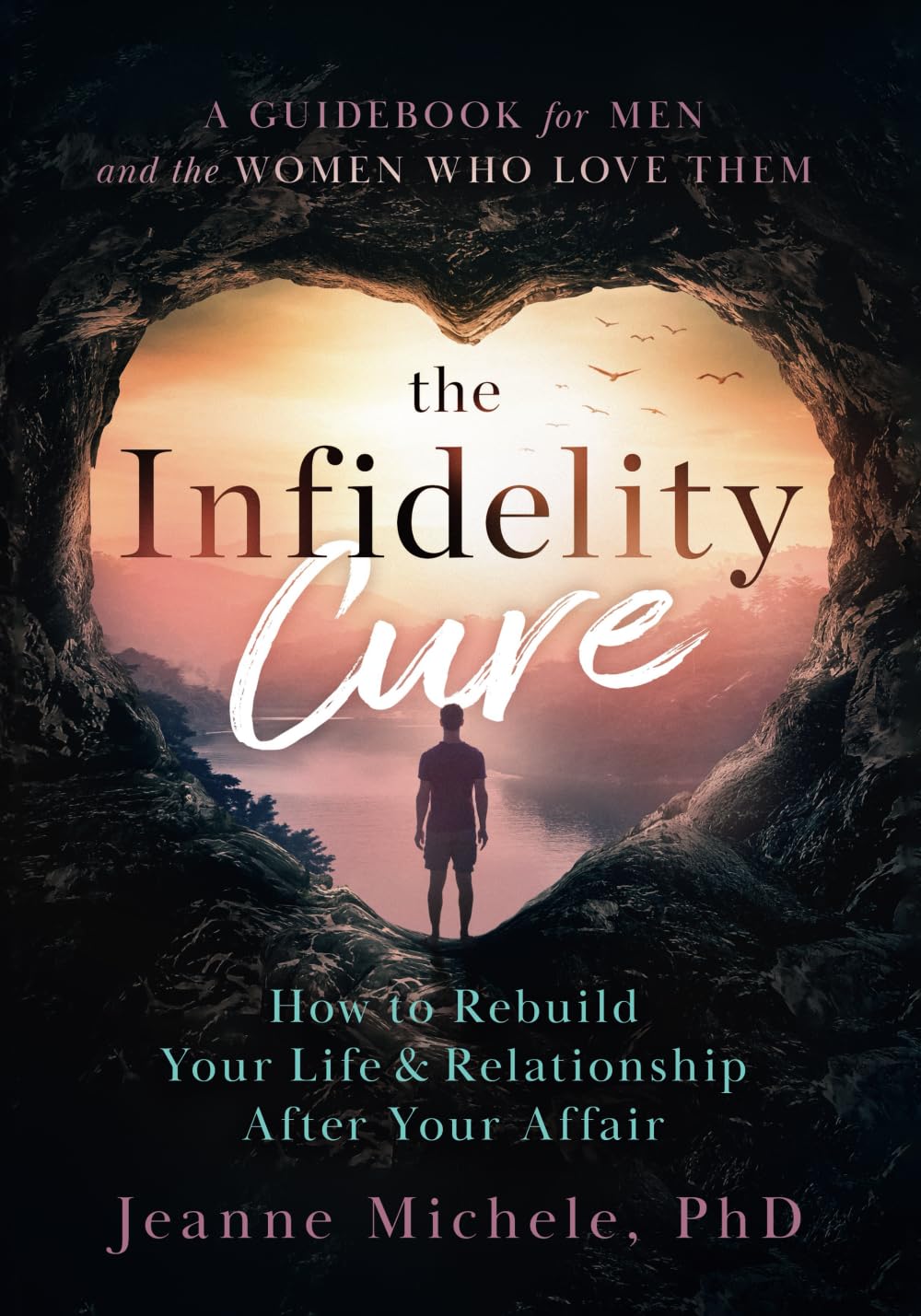 The Infidelity Cure: How to Rebuild Your Life & Relationship After Your Affair, A Guidebook for Men and the Women Who Love Them