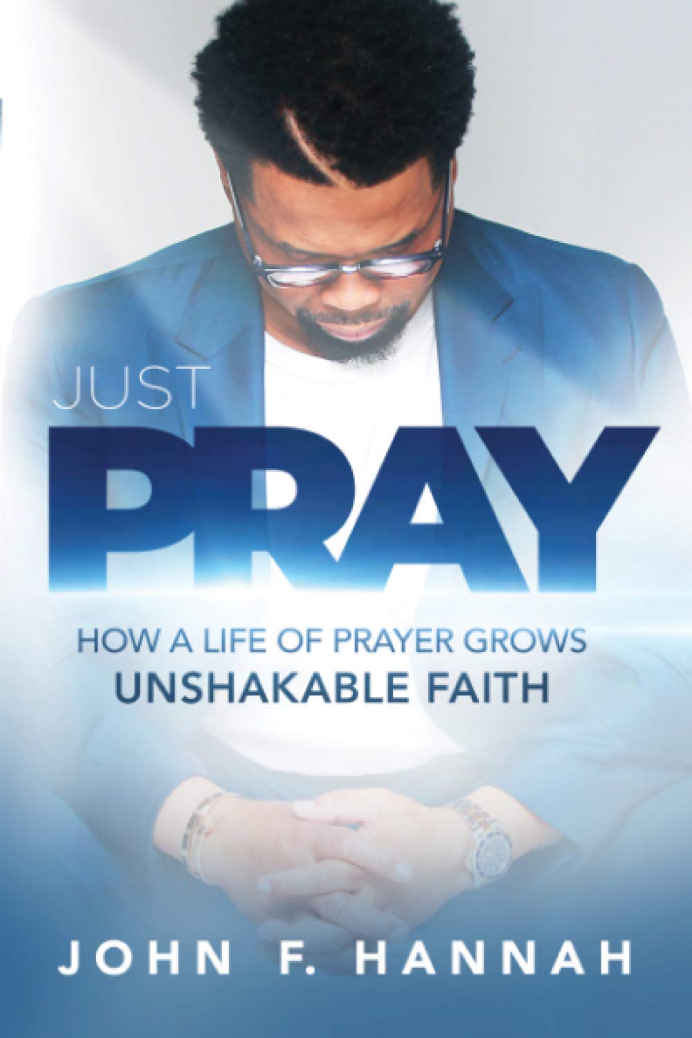 Just Pray How a Life of Prayer Grows Unshakable Faith - SureShot Books Publishing LLC