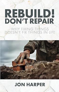 Rebuild! Don't Repair: Why Fixing Things Doesn't Fix Things in Life