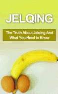 Jelqing: The Truth About Jelqing And What You Need to Know (Jelqing, How to Jelq, Male Enhancement, Penis Enlargement, Jelq Device, Jelq Extender, Jelqing Devic)