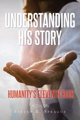 Understanding His Story: Humanity's Eleventh Hour by Sprague, Steven E.