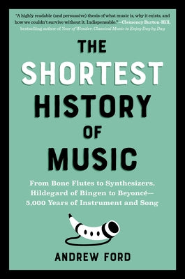 The Shortest History of Music: From Bone Flutes to Synthesizers, Hildegard of Bingen to Beyoncé - 5,000 Years of Instrument and Song by Ford, Andrew