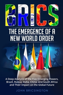 Brics: A Deep Analysis of the Five Emerging Powers - Brazil, Russia, India, China, and South Africa - and Their Impact on the Global Future by Bricsington, John