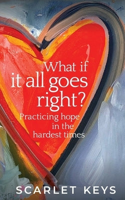 What If It All Goes Right?: Practicing Hope in the Hardest Times by Keys, Scarlet V.