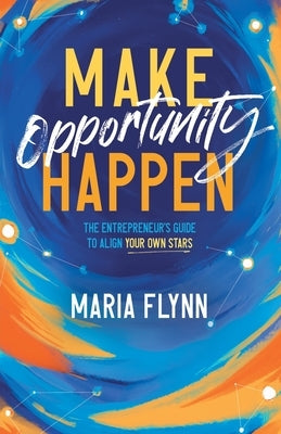 Make Opportunity Happen: The Entrepreneur's Guide to Align Your Own Stars by Flynn, Maria