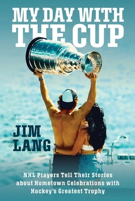 My Day with the Cup: NHL Players Tell Their Stories about Hometown Celebrations with Hockey's Greatest Trophy by Lang, Jim