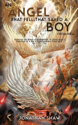 An Angel That Fell, That Saved A Boy From Hell: "Unveiling the Wings of Redemption: A Fallen Angel's Salvation of a Boy's Transcendence From Hell" by Jonathan Shaw