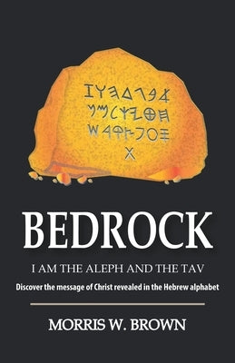 Bedrock: I AM THE ALEPH AND THE TAV Discover the message of Christ revealed in the Hebrew alphabet by Brown, Morris W.