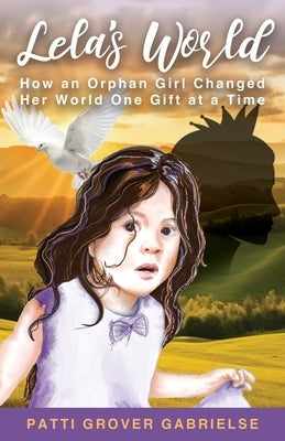 Lela's World: How an Orphan Girl Changed Her World One Gift at a Time by Grover Gabrielse, Patti