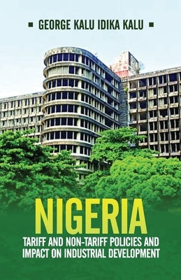 Nigeria: Tariff and Non-Tariff Policies and Impact on Industrial Development: Based on the Study of Nominal and Effective Tariff and Non-Tariff Protec by Kalu Idika Kalu, George