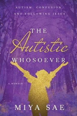 The Autistic Whosoever: Autism, Confusion, and Following Jesus, a Memoir by Sae, Miya
