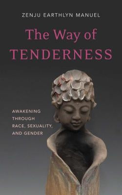 The Way of Tenderness: Awakening Through Race, Sexuality, and Gender by Manuel, Zenju Earthlyn