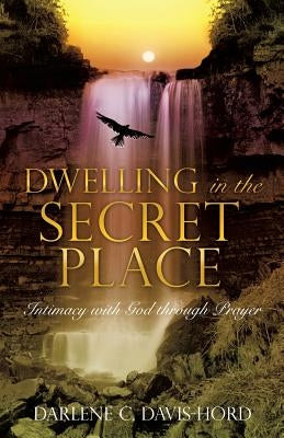 Dwelling in the Secret Place: Intimacy with God through Prayer by Davis-Hord, Darlene C.