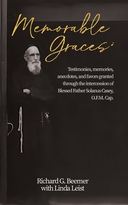 Memorable Graces: Testimonies, memories, anecdotes, and favors granted through the intercession of Blessed Father Solanus Casey, O.F.M. Cap. by Beemer, Richard G.