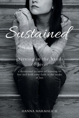 Sustained: grieving in the hands of Jesus a devotional account of learning to live and hold onto faith in the midst of loss by Marmalich, Hanna