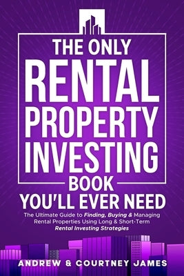 The Only Rental Property Investing Book You'll Ever Need: The Ultimate Guide to Finding, Buying & Managing Rental Properties Using Long & Short-Term R by James, Courtney