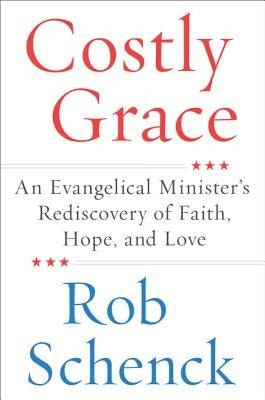 Costly Grace: An Evangelical Minister's Rediscovery of Faith, Hope, and Love by Schenck, Rob