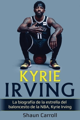 Kyrie Irving: La biografía de la estrella del baloncesto de la NBA, Kyrie Irving by Carroll, Shaun