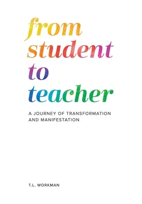 From Student to Teacher: A Journey of Transformation and Manifestation by Workman, T. L.